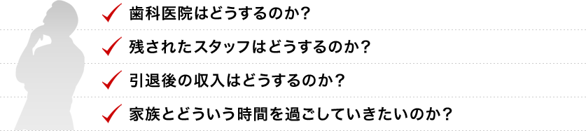 歯科医院はどうするのか？残されたスタッフはどうするのか？引退後の収入はどうするのか？家族とどういう時間を過ごしていきたいのか？