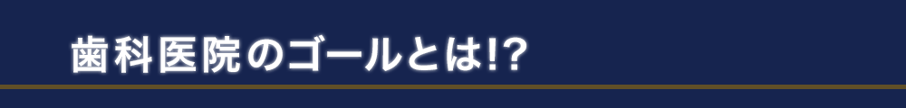 歯科医院のゴールとは!?