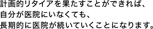 計画的リタイアを果たすことができれば、自分が医院にいなくても、長期的に医院が続いていくことになります。