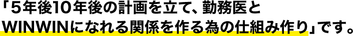 「5年後10年後の計画を立て勤務医とWINWINになれる関係を作る為の仕組み作り」です。