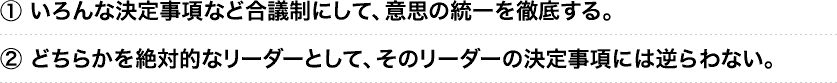 ①いろんな決定事項など合議制にして、意思の統一を徹底する。②どちらかを絶対的なリーダーとして、そのリーダーの決定事項には逆らわない。