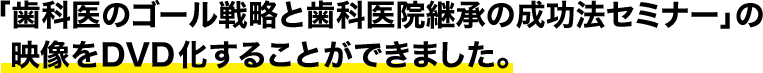 「歯科医のゴール戦略と歯科医院継承の成功法セミナー」の映像をDVD化することができました。