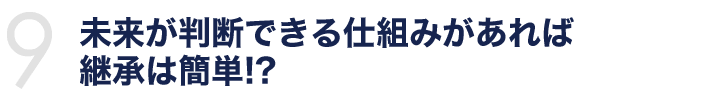 未来が判断できる仕組みがあれば継承は簡単!?