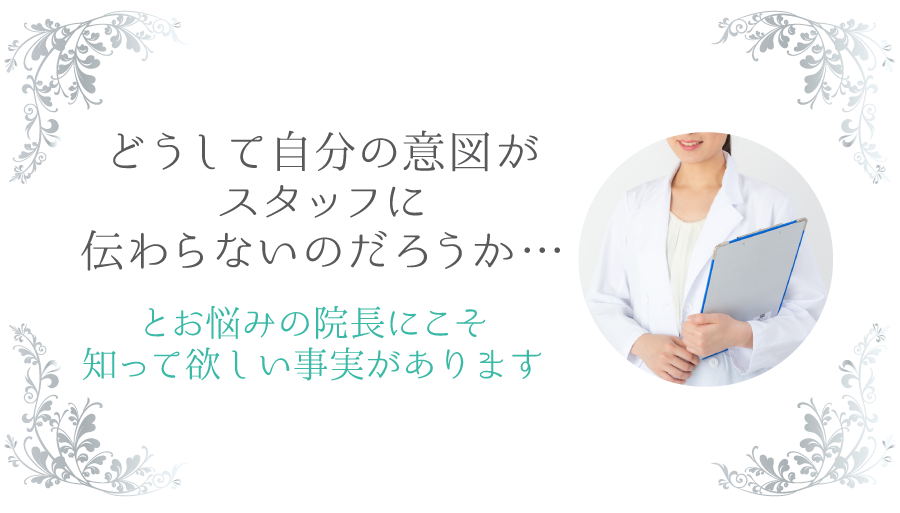 どうして自分の意図がスタッフに伝わらないのだろうか・・・とお悩みの院長にこそ知って欲しい事実があります