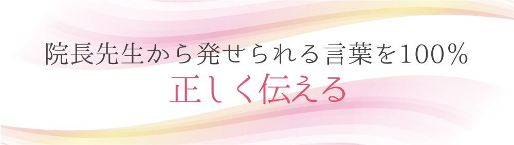 「院長先生から発せられる言葉を100％正しく伝える」