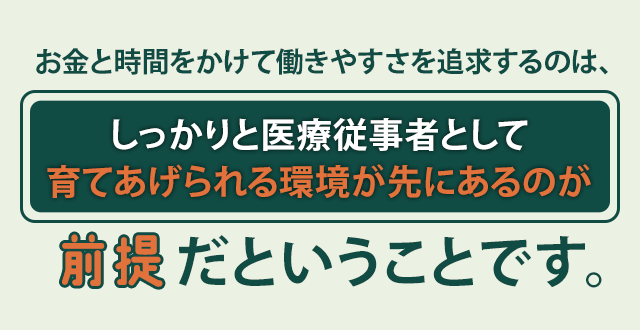 お金と時間をかけて働きやすさを追求するのは、しっかりと医療従事者として育てあげられる環境が先にあるのが前提だということです。
