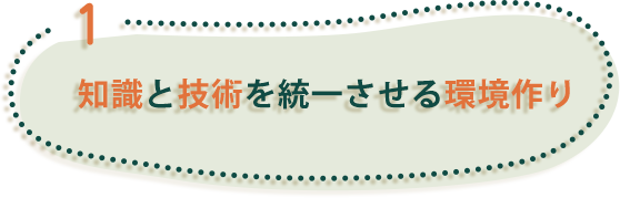 1、知識と技術を統一させる環境作り