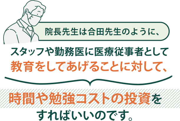 院長先生は合田先生のように、スタッフや
勤務医に医療従事者として教育をしてあげることに対して、時間や勉強コストの投資をすればいいのです。