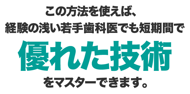 この方法を使えば、経験の浅い若手歯科医でも短期間で優れた技術をマスターできます。