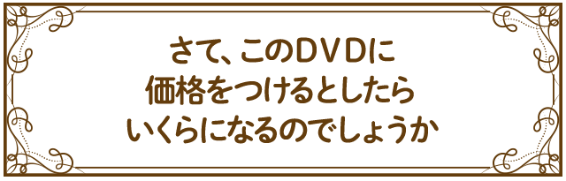 さて、このＤＶＤに価格をつけるとしたらいくらになるのでしょうか。