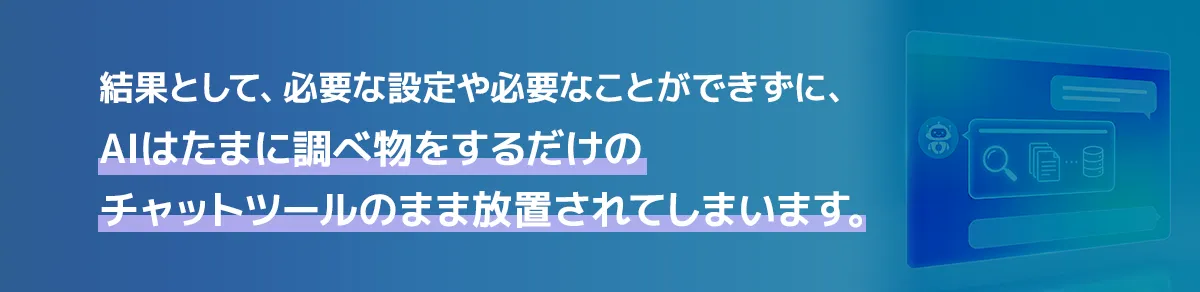 結果として、必要な設定や必要なことができずに、AIはたまに調べ物をするだけのチャットツールのまま放置されてしまいます。