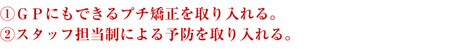 GPにもできるプチ矯正を取り入れる。スタッフ担当制による予防を取り入れる。