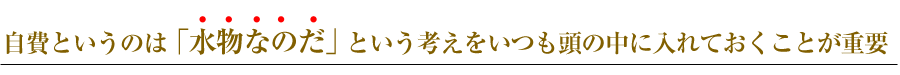 自費というのは水物なのだという考えをいつも頭の中にいれておくことが重要