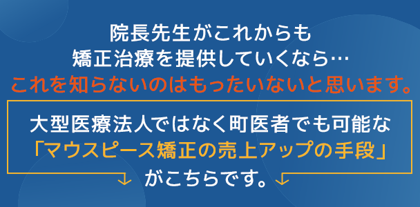 院長先生がこれからも矯正治療を提供していくなら…これを知らないのはもったいないと思います。大型医療法人ではなく町医者でも可能な「マウスピース矯正の売上アップの手段」がこちらです。