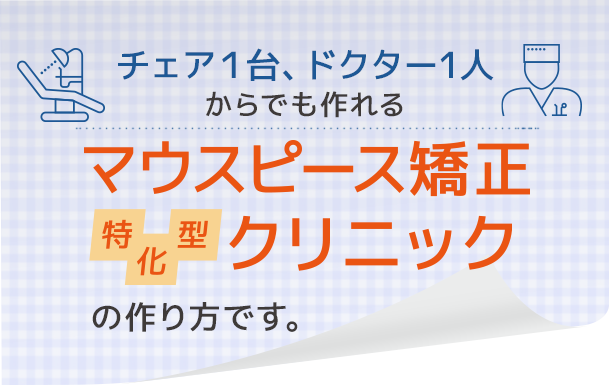 「チェア１台、ドクター1人からでも作れるマウスピース矯正特化型クリニックの作り方」です。