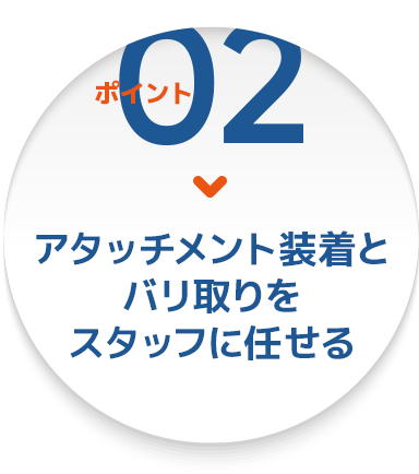 ポイント② アタッチメント装着とバリ取りをスタッフに任せる