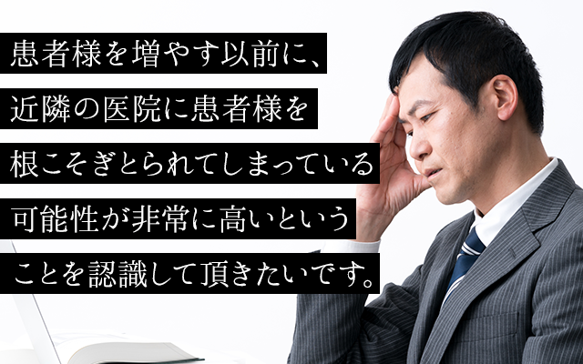 患者様を増やす以前に、近隣の医院に患者様を根こそぎとられてしまっている可能性が非常に高いということを認識して頂きたいです。