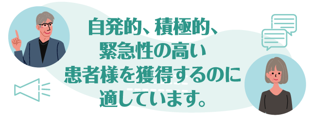 自発的、積極的、緊急性の高い患者様を獲得するのに適しています。