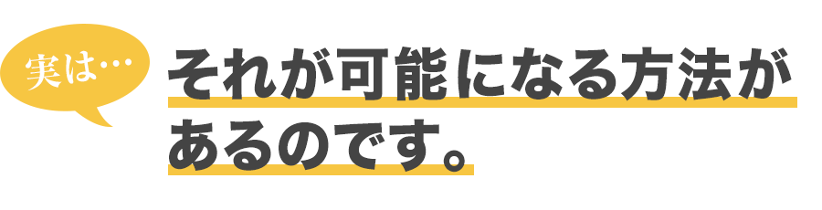 それが可能になる方法があるのです