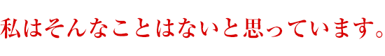 私はそんなことないと思っています