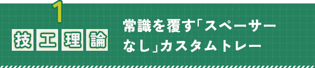 1.【技工理論】常識を覆す「スペーサーなし」カスタムトレー
