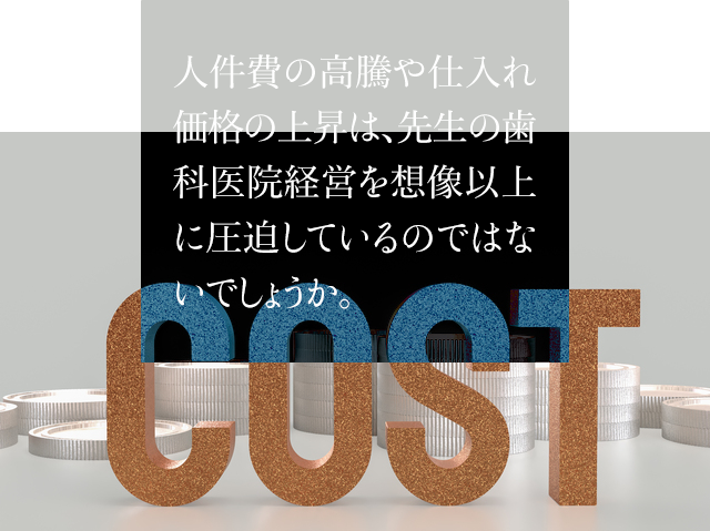 人件費の高騰や仕入れ価格の上昇は、先生の歯科医院経営を想像以上に圧迫しているのではないでしょうか。 