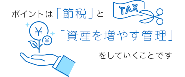 ポイントは「節税」と「資産を増やす管理」をしていくことです。