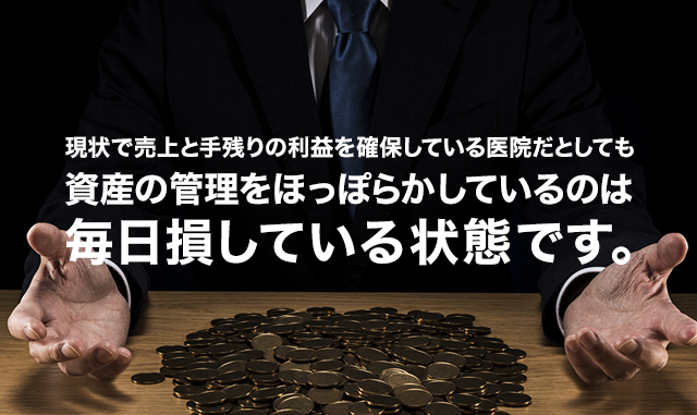 現状で売上と手残りの利益を確保している医院だとしても資産の管理をほっぽらかしているのは毎日損している状態です。