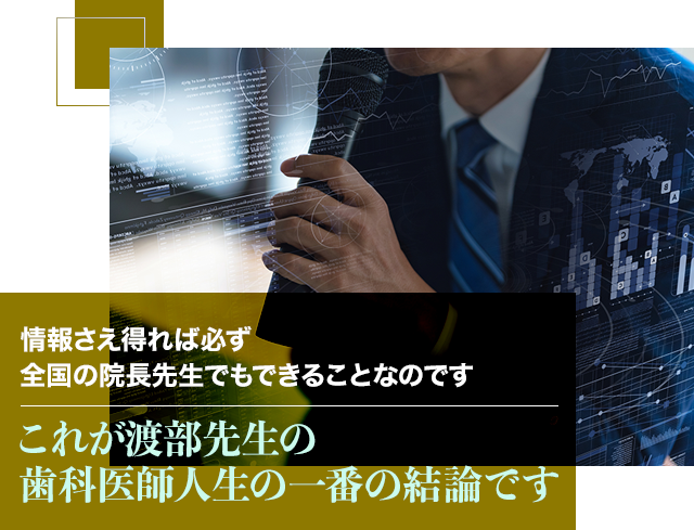 情報さえ得れば必ず全国の院長先生でもできることなのです。これが渡部先生の歯科医師人生の一番の結論です。