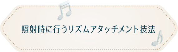 照射時に行うリズムアタッチメント技法