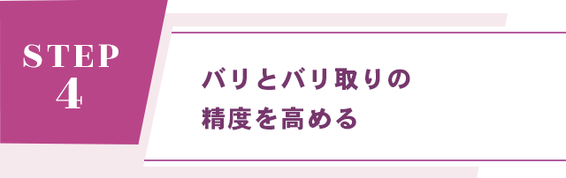 【STEP 4：バリとバリ取りの精度を高める】
