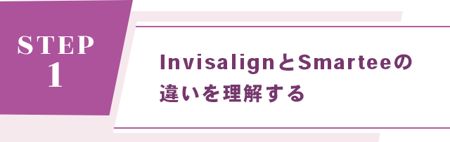 【STEP 1： InvisalignとSmarteeの違いを理解する】