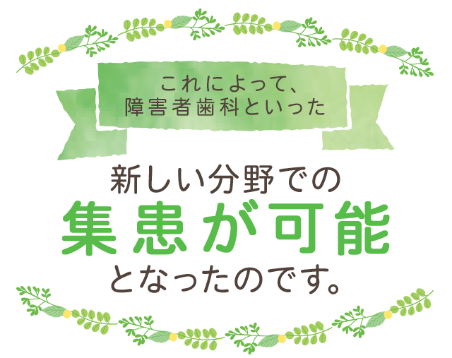 これによって、障害者歯科といった新しい分野での集患が可能とないったのです。