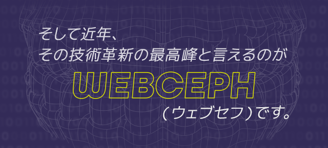 そして近年、その技術革新の最高峰と言えるのがWEBCEPH（ウェブセフ）です。