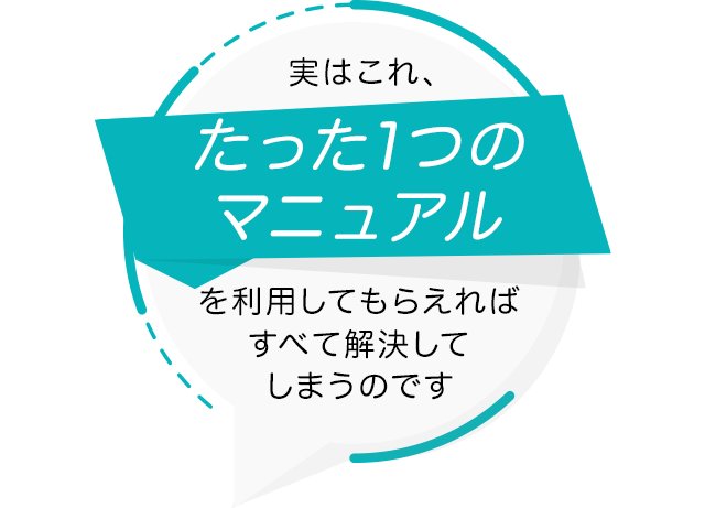 実はこれ、たった一つのマニュアルを利用してもらえればすべて解決してしまうのです