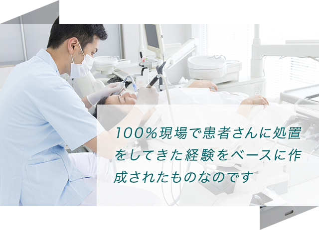 100％現場で患者さんに処置をしてきた経験をベースに作成されたものなのです