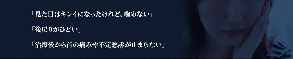 「見た目はキレイになったけれど、噛めない」「後戻りがひどい」「治療後から首の痛みや不定愁訴が止まらない」