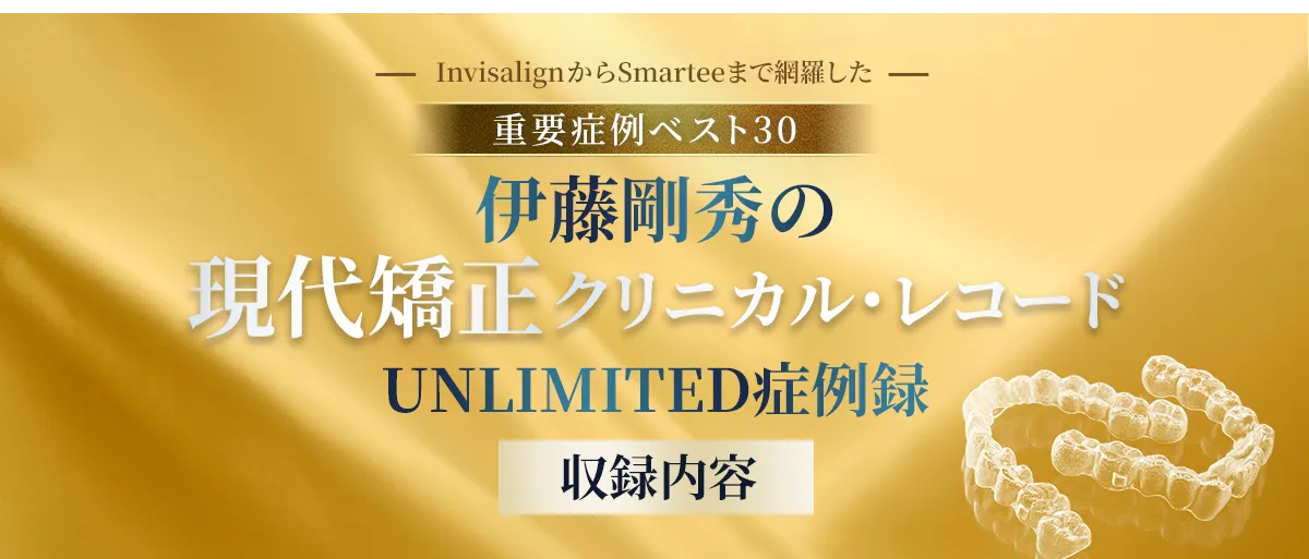 ～Invisalign からSmarteeまで網羅した重要症例ベスト30～「伊藤剛秀の現代矯正クリニカル・レコード-UNLIMITED症例録」収録内容