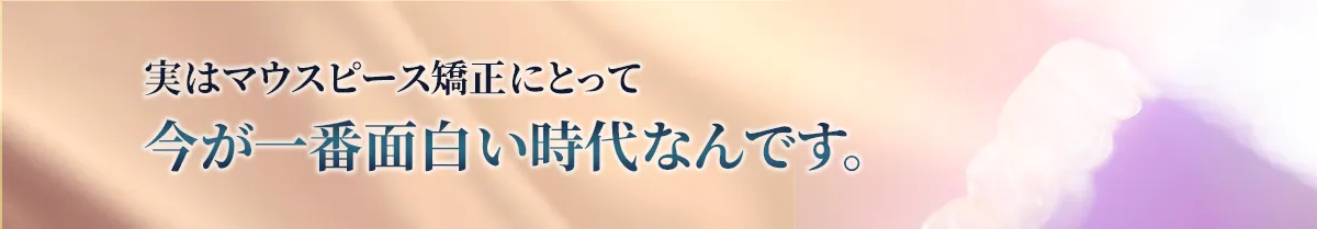 実はマウスピース矯正にとって今が一番面白い時代なんです。