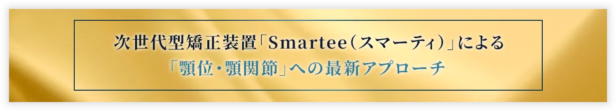 次世代型矯正装置「Smartee（スマーティ）」による「顎位・顎関節」への最新アプローチ
