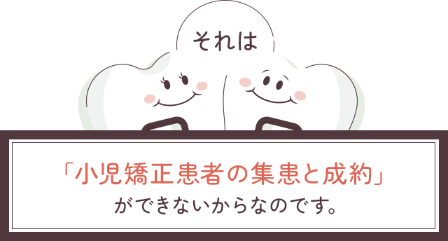 それは「小児矯正患者の集患と成約」ができないからなのです。