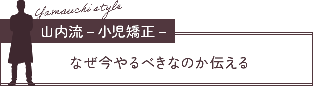 【山内流-小児矯正-：なぜ今やるべきなのか伝える】
