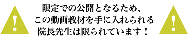 限定での公開となるため、この動画教材を手に入れられる院長先生は限られています！