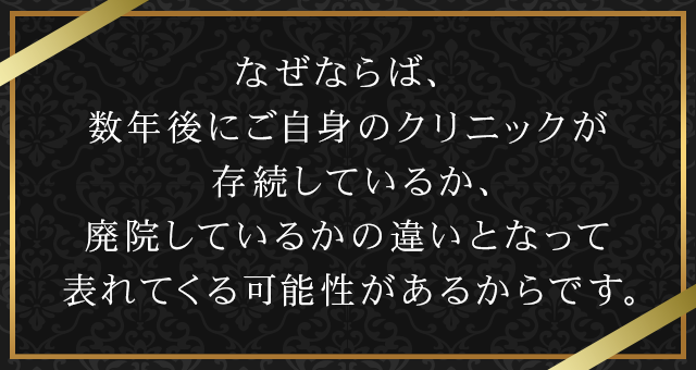 なぜならば、数年後にご自身のクリニックが存続しているか、廃院しているかの違いとなって表れてくる可能性があるからです。