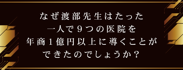 なぜ渡部先生はたった一人で９つの医院を年商１億円以上に導くことができたのでしょうか？