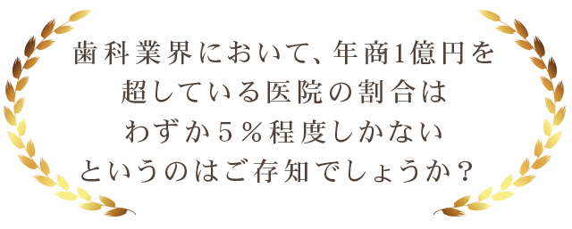 歯科業界において、年商1億円を超している医院の割合はわずか５％程度しかないというのはご存知でしょうか？