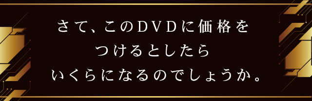 さて、このDVDに価格をつけるとしたらいくらになるのでしょうか。