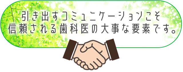 引き出すコミュニケーションこそ信頼される歯科医の大事な要素です。