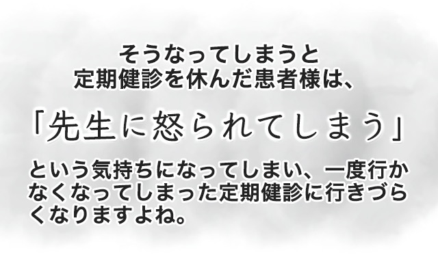 そうなってしまうと定期健診を休んだ患者様は、「先生に怒られてしまう」という気持ちになってしまう