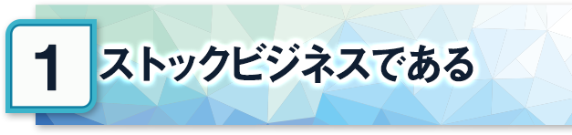 ストックビジネスである